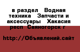  в раздел : Водная техника » Запчасти и аксессуары . Хакасия респ.,Саяногорск г.